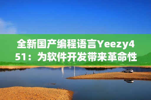 全新國(guó)產(chǎn)編程語言Yeezy451：為軟件開發(fā)帶來革命性跨界創(chuàng)新