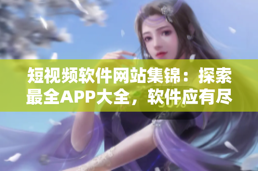 短視頻軟件網(wǎng)站集錦：探索最全APP大全，軟件應(yīng)有盡有