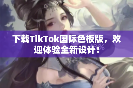 下載TikTok國際色板版，歡迎體驗全新設計！