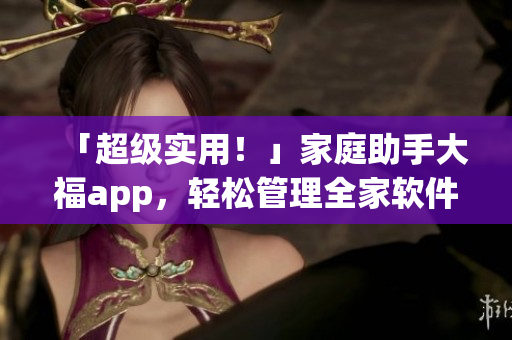 「超級(jí)實(shí)用！」家庭助手大福app，輕松管理全家軟件！