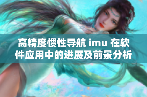 高精度慣性導(dǎo)航 imu 在軟件應(yīng)用中的進(jìn)展及前景分析