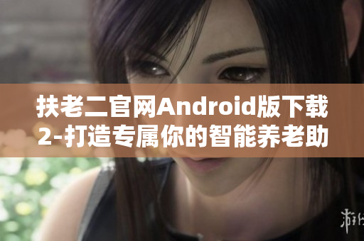 扶老二官網(wǎng)Android版下載2-打造專屬你的智能養(yǎng)老助手