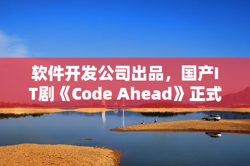 軟件開發(fā)公司出品，國產(chǎn)IT劇《Code Ahead》正式上線