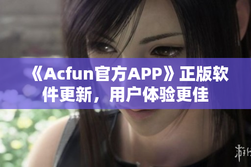 《Acfun官方APP》正版軟件更新，用戶體驗(yàn)更佳