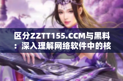 區(qū)分ZZTT155.CCM與黑料：深入理解網(wǎng)絡(luò)軟件中的核心差別