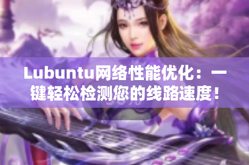 Lubuntu網(wǎng)絡性能優(yōu)化：一鍵輕松檢測您的線路速度！