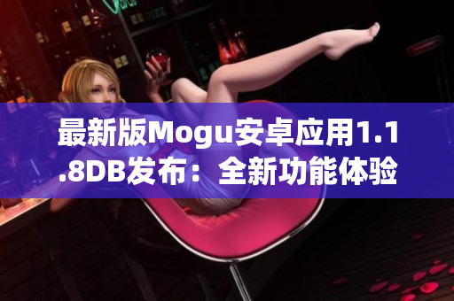 最新版Mogu安卓應(yīng)用1.1.8DB發(fā)布：全新功能體驗(yàn)與優(yōu)化改進(jìn)