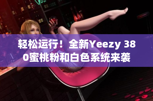 輕松運行！全新Yeezy 380蜜桃粉和白色系統(tǒng)來襲