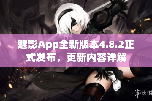 魅影App全新版本4.8.2正式發(fā)布，更新內(nèi)容詳解