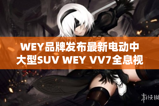 WEY品牌發(fā)布最新電動(dòng)中大型SUV WEY VV7全息視頻，預(yù)計(jì)年底上市