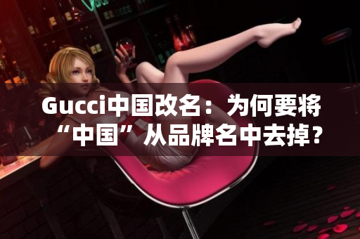 Gucci中國改名：為何要將“中國”從品牌名中去掉？