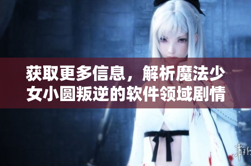 獲取更多信息，解析魔法少女小圓叛逆的軟件領(lǐng)域劇情