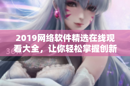 2019網(wǎng)絡(luò)軟件精選在線觀看大全，讓你輕松掌握創(chuàng)新科技趨勢！