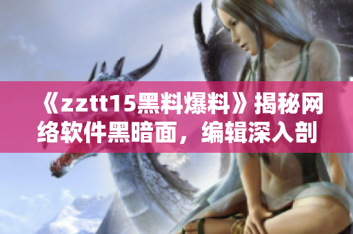 《zztt15黑料爆料》揭秘網(wǎng)絡(luò)軟件黑暗面，編輯深入剖析行業(yè)難題