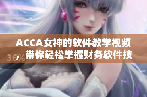 ACCA女神的軟件教學(xué)視頻，帶你輕松掌握財(cái)務(wù)軟件技能