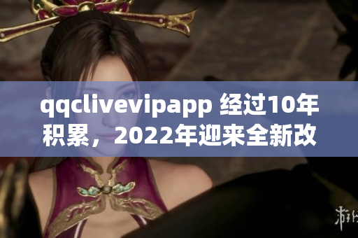 qqclivevipapp 經(jīng)過10年積累，2022年迎來全新改版