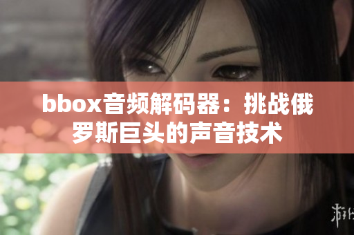 bbox音頻解碼器：挑戰(zhàn)俄羅斯巨頭的聲音技術(shù)