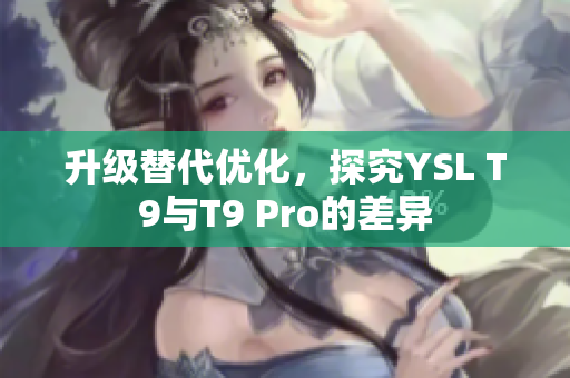 升級(jí)替代優(yōu)化，探究YSL T9與T9 Pro的差異