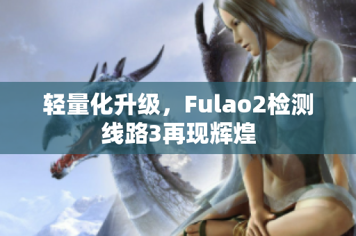 輕量化升級，Fulao2檢測線路3再現輝煌