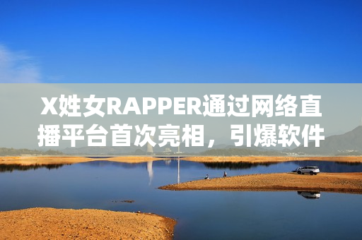 X姓女RAPPER通過網(wǎng)絡(luò)直播平臺首次亮相，引爆軟件界關(guān)注