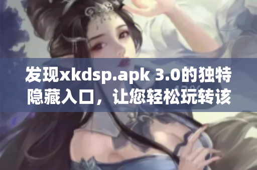 發(fā)現(xiàn)xkdsp.apk 3.0的獨(dú)特隱藏入口，讓您輕松玩轉(zhuǎn)該網(wǎng)絡(luò)軟件！