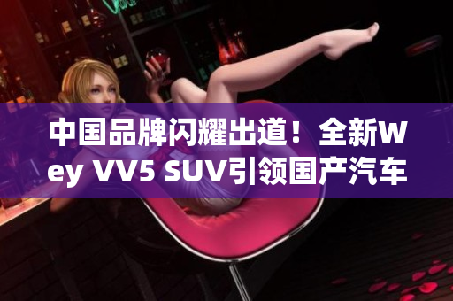 中國品牌閃耀出道！全新Wey VV5 SUV引領(lǐng)國產(chǎn)汽車品質(zhì)革命