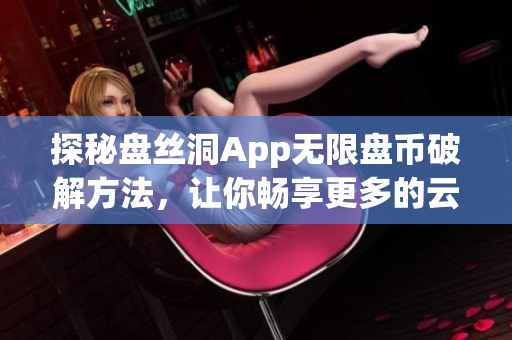 探秘盤絲洞App無限盤幣破解方法，讓你暢享更多的云存儲空間