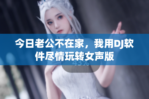 今日老公不在家，我用DJ軟件盡情玩轉(zhuǎn)女聲版