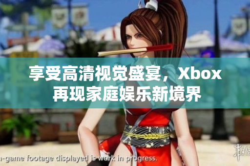 享受高清視覺盛宴，Xbox 再現(xiàn)家庭娛樂新境界