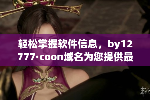 輕松掌握軟件信息，by12777·coon域名為您提供最準確的查詢結果