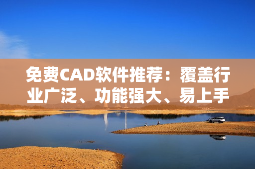 免費(fèi)CAD軟件推薦：覆蓋行業(yè)廣泛、功能強(qiáng)大、易上手!