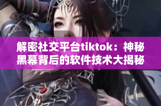 解密社交平臺tiktok：神秘黑幕背后的軟件技術(shù)大揭秘