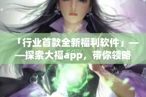 「行業(yè)首款全新福利軟件」——探索大福app，帶你領(lǐng)略科技軟件的新風(fēng)向！