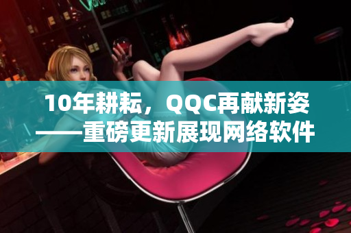 10年耕耘，QQC再獻新姿——重磅更新展現(xiàn)網(wǎng)絡(luò)軟件魅力