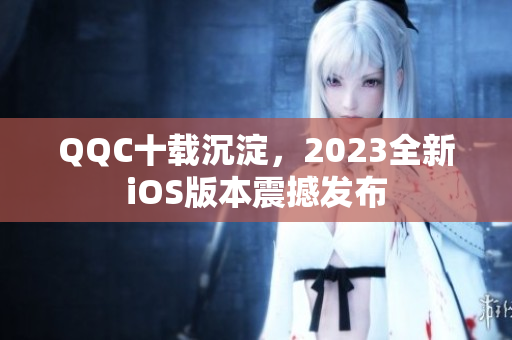 QQC十載沉淀，2023全新iOS版本震撼發(fā)布