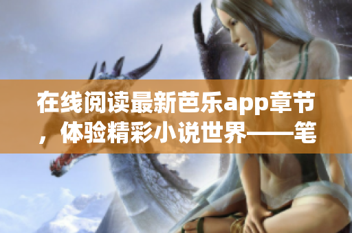 在線閱讀最新芭樂app章節(jié)，體驗精彩小說世界——筆趣閣