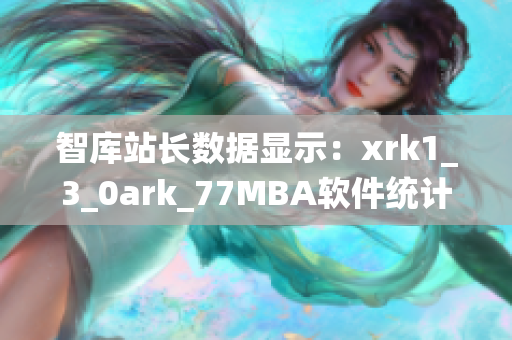 智庫站長數(shù)據(jù)顯示：xrk1_3_0ark_77MBA軟件統(tǒng)計(jì)大揭秘