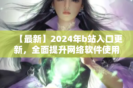 【最新】2024年b站入口更新，全面提升網(wǎng)絡(luò)軟件使用體驗！