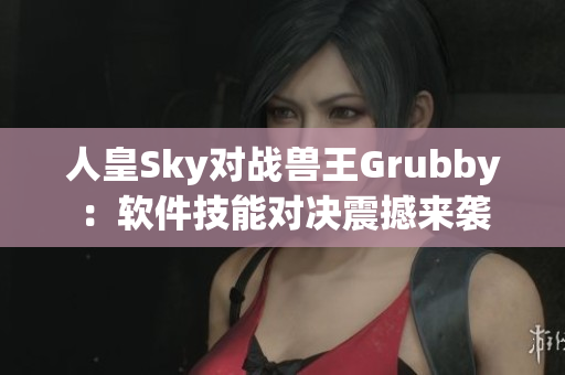 人皇Sky對(duì)戰(zhàn)獸王Grubby：軟件技能對(duì)決震撼來襲