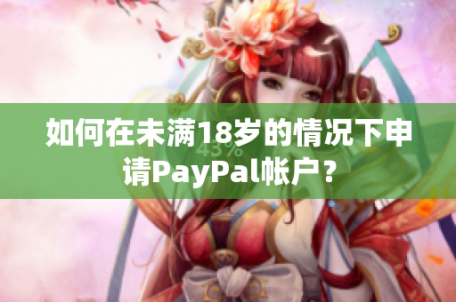 如何在未滿18歲的情況下申請(qǐng)PayPal帳戶？