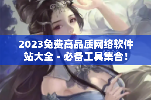 2023免費(fèi)高品質(zhì)網(wǎng)絡(luò)軟件站大全 - 必備工具集合！