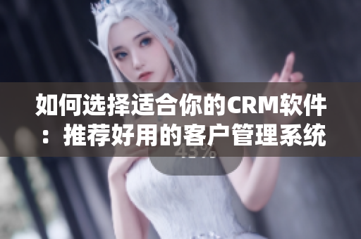 如何選擇適合你的CRM軟件：推薦好用的客戶管理系統