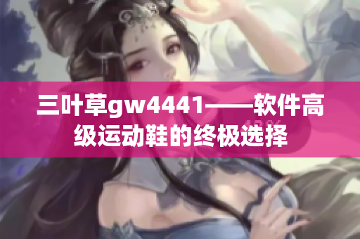 三葉草gw4441——軟件高級(jí)運(yùn)動(dòng)鞋的終極選擇