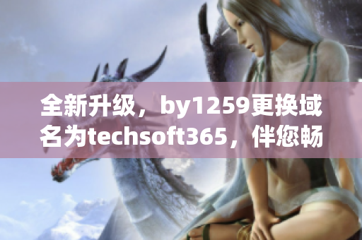 全新升級(jí)，by1259更換域名為techsoft365，伴您暢游軟件世界