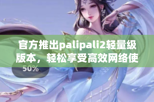 官方推出palipali2輕量級版本，輕松享受高效網(wǎng)絡(luò)使用體驗