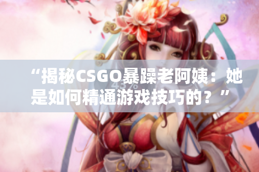 “揭秘CSGO暴躁老阿姨：她是如何精通游戲技巧的？”