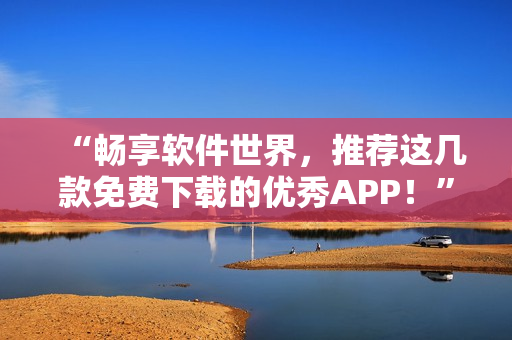 “暢享軟件世界，推薦這幾款免費下載的優(yōu)秀APP！”