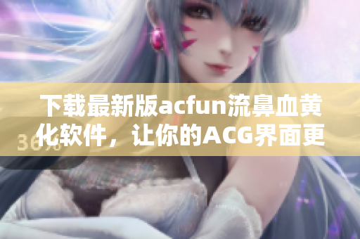 下載最新版acfun流鼻血黃化軟件，讓你的ACG界面更豐富多彩！