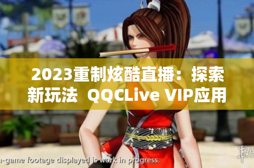 2023重制炫酷直播：探索新玩法  QQCLive VIP應(yīng)用十年新生