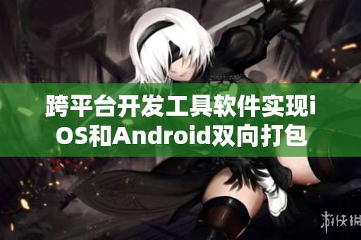 跨平臺開發(fā)工具軟件實現(xiàn)iOS和Android雙向打包